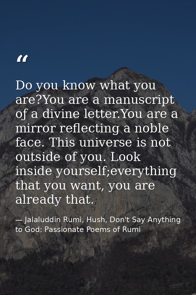 Do you know what you are?You are a manuscript oƒ a divine letter.You are a mirror reflecting a noble face. This universe — Jalaluddin Rumi, Hush, Don't Say Anything to God: Passionate Poems of Rumi