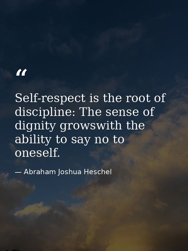 Self-respect is the root of discipline: The sense of dignity growswith the ability to say no to oneself. — Abraham Joshua Heschel
