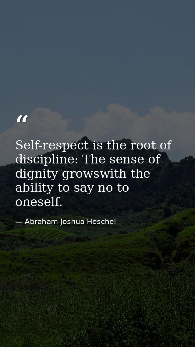 Self-respect is the root of discipline: The sense of dignity growswith the ability to say no to oneself. — Abraham Joshua Heschel