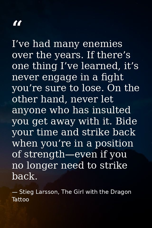 I’ve had many enemies over the years. If there’s one thing I’ve learned, it’s never engage in a fight you’re sure to los — Stieg Larsson, The Girl with the Dragon Tattoo