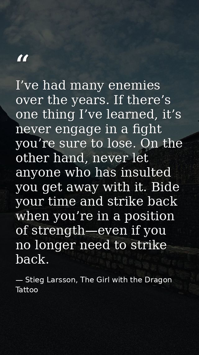 I’ve had many enemies over the years. If there’s one thing I’ve learned, it’s never engage in a fight you’re sure to los — Stieg Larsson, The Girl with the Dragon Tattoo