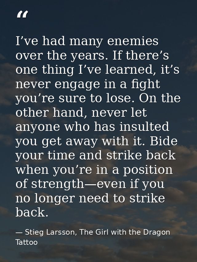 I’ve had many enemies over the years. If there’s one thing I’ve learned, it’s never engage in a fight you’re sure to los — Stieg Larsson, The Girl with the Dragon Tattoo