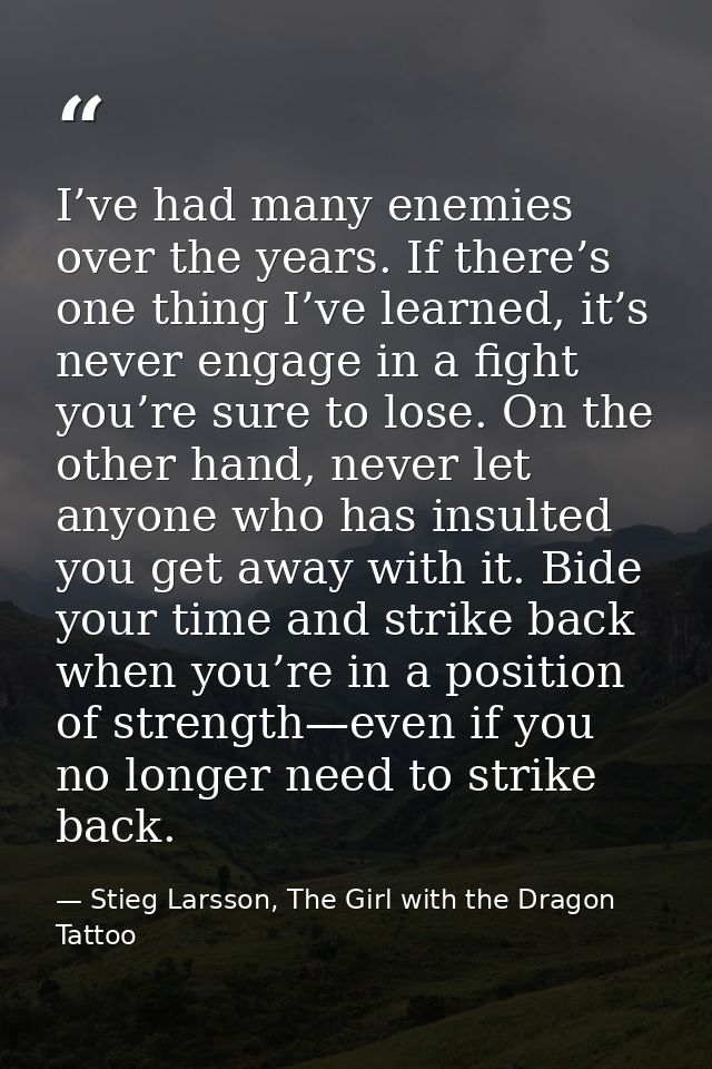 I’ve had many enemies over the years. If there’s one thing I’ve learned, it’s never engage in a fight you’re sure to los — Stieg Larsson, The Girl with the Dragon Tattoo