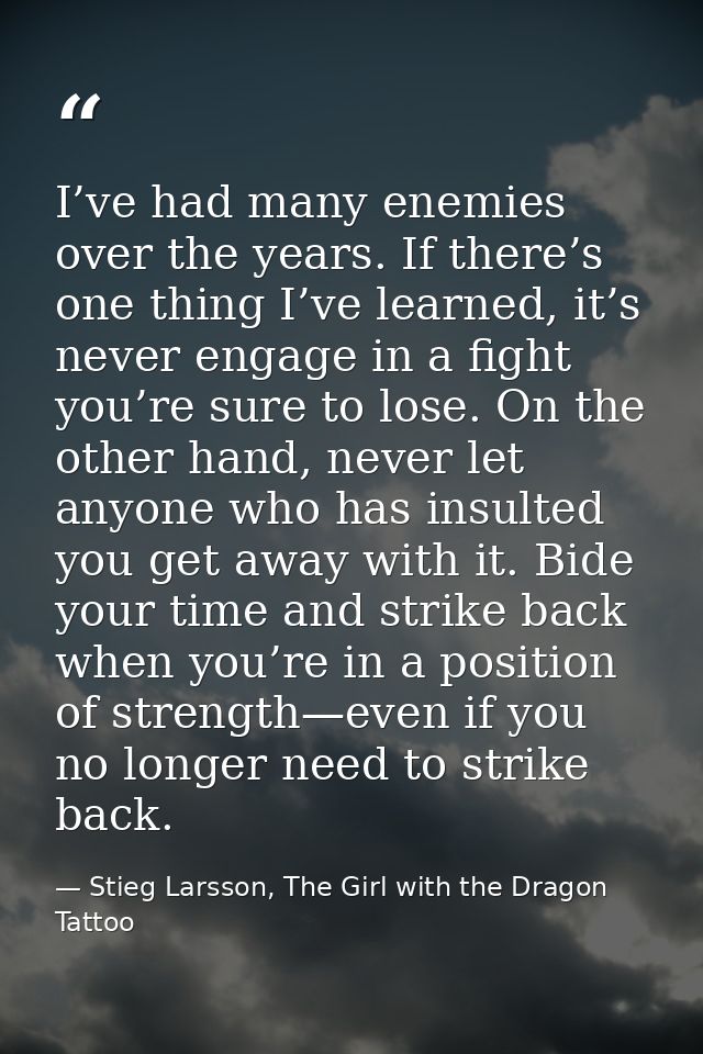 I’ve had many enemies over the years. If there’s one thing I’ve learned, it’s never engage in a fight you’re sure to los — Stieg Larsson, The Girl with the Dragon Tattoo