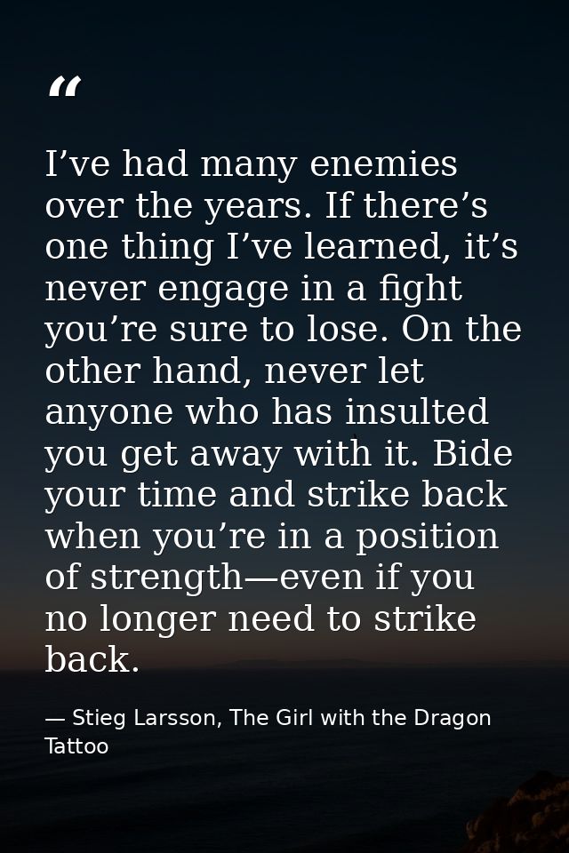 I’ve had many enemies over the years. If there’s one thing I’ve learned, it’s never engage in a fight you’re sure to los — Stieg Larsson, The Girl with the Dragon Tattoo