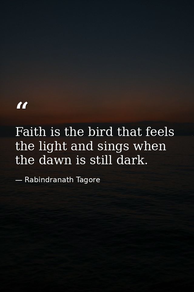 Faith is the bird that feels the light and sings when the dawn is still dark. — Rabindranath Tagore