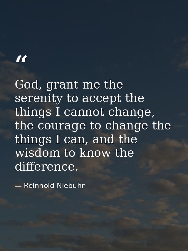God, grant me the serenity to accept the things I cannot change, the courage to change the things I can, and the wisdom  — Reinhold Niebuhr