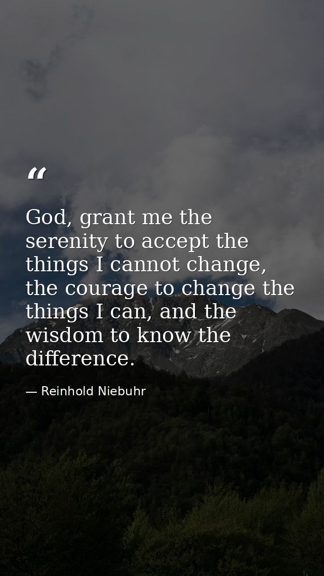 God, grant me the serenity to accept the things I cannot change, the courage to change the things I can, and the wisdom  — Reinhold Niebuhr