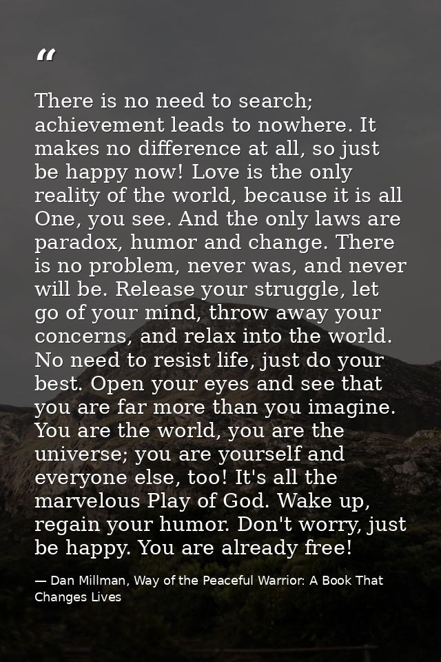There is no need to search; achievement leads to nowhere. It makes no difference at all, so just be happy now! Love is t — Dan Millman, Way of the Peaceful Warrior: A Book That Changes Lives
