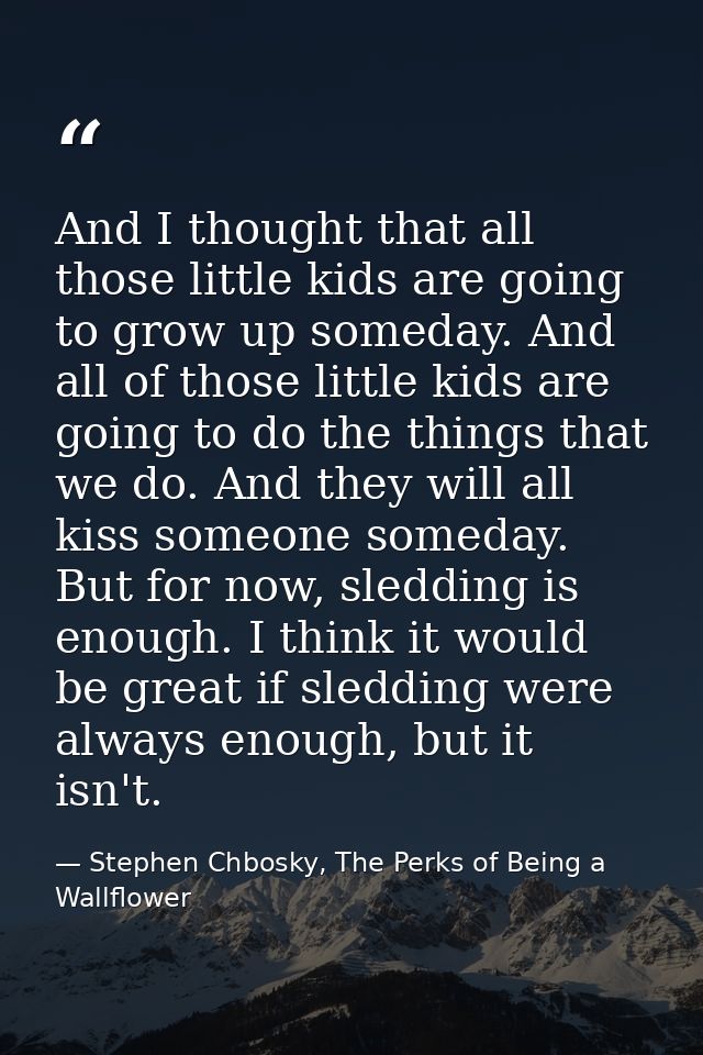 And I thought that all those little kids are going to grow up someday. And all of those little kids are going to do the  — Stephen Chbosky, The Perks of Being a Wallflower