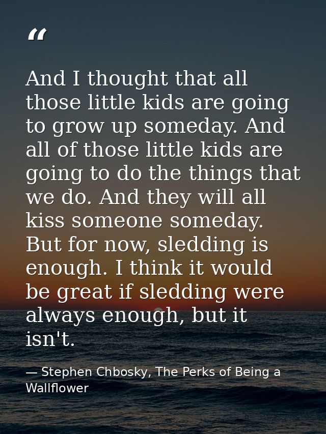 And I thought that all those little kids are going to grow up someday. And all of those little kids are going to do the  — Stephen Chbosky, The Perks of Being a Wallflower