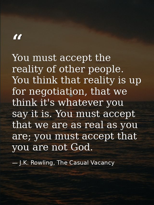 You must accept the reality of other people. You think that reality is up for negotiation, that we think it's whatever y — J.K. Rowling, The Casual Vacancy