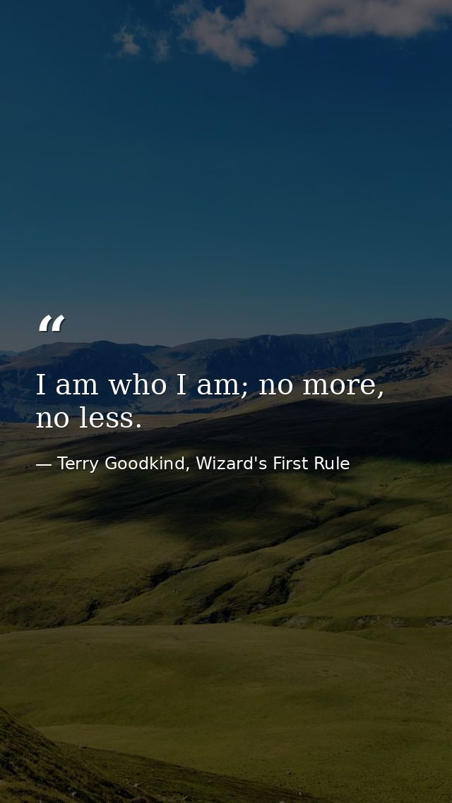 I am who I am; no more, no less. — Terry Goodkind, Wizard's First Rule