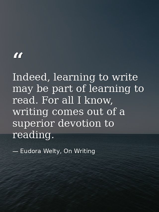 Indeed, learning to write may be part of learning to read. For all I know, writing comes out of a superior devotion to r — Eudora Welty, On Writing