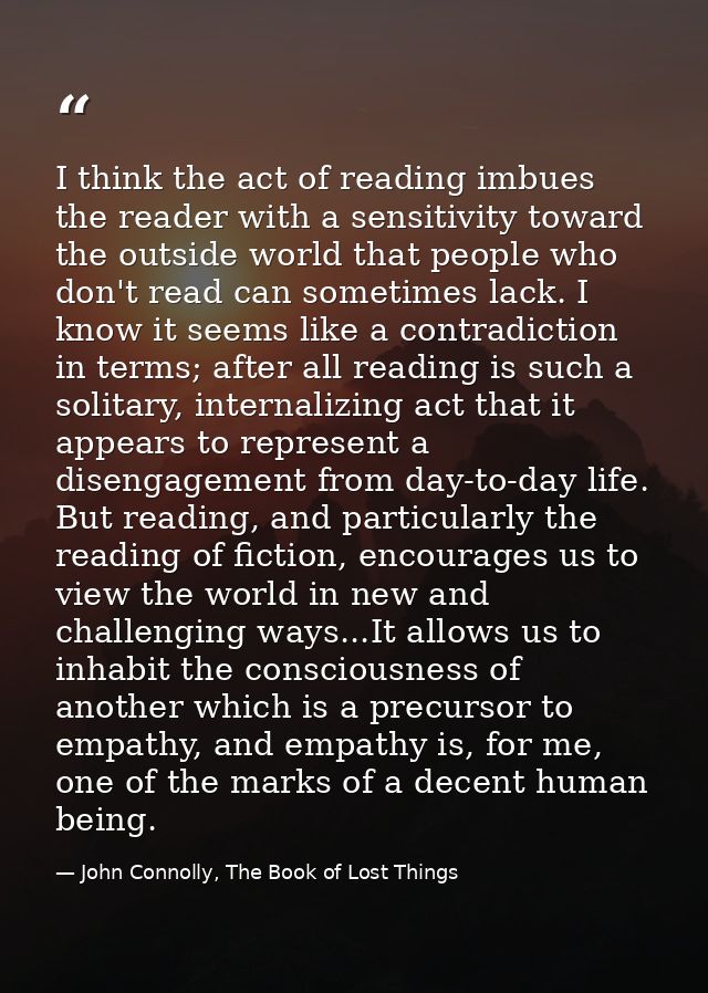 I think the act of reading imbues the reader with a sensitivity toward the outside world that people who don't read can  — John Connolly, The Book of Lost Things