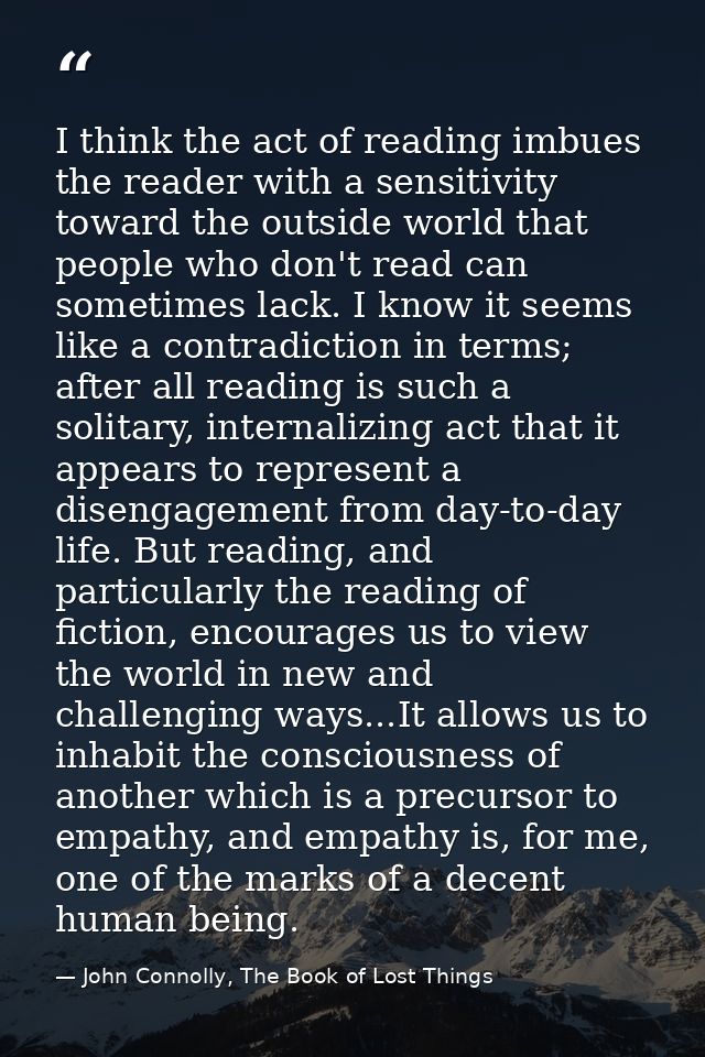 I think the act of reading imbues the reader with a sensitivity toward the outside world that people who don't read can  — John Connolly, The Book of Lost Things