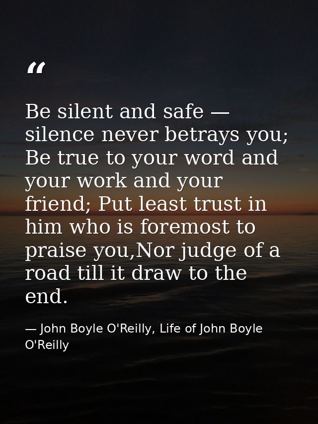Be silent and safe — silence never betrays you; Be true to your word and your work and your friend; Put least trust in h — John Boyle O'Reilly, Life of John Boyle O'Reilly