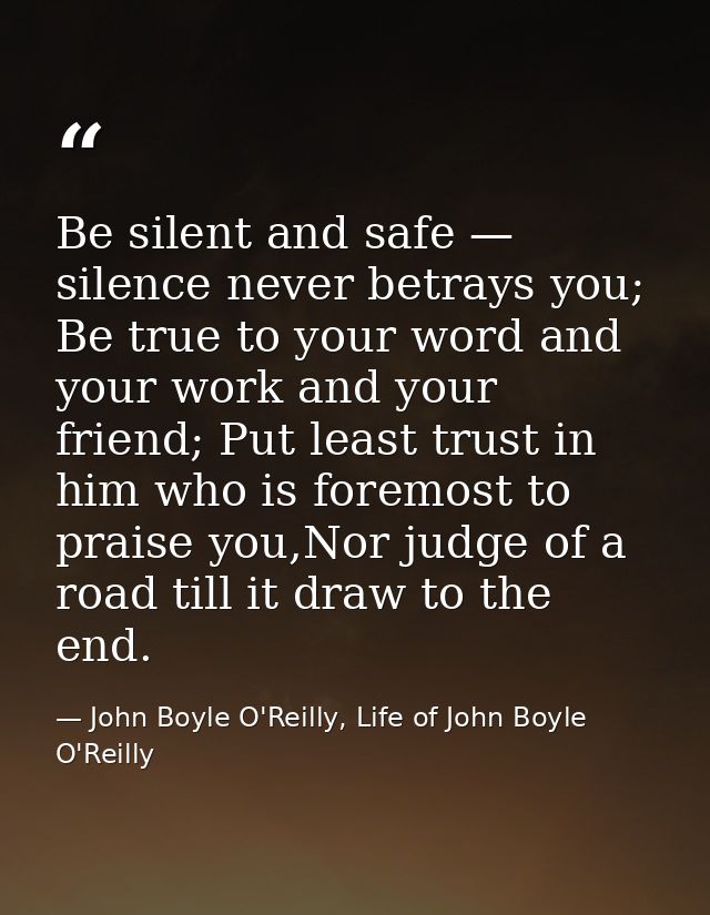 Be silent and safe — silence never betrays you; Be true to your word and your work and your friend; Put least trust in h — John Boyle O'Reilly, Life of John Boyle O'Reilly