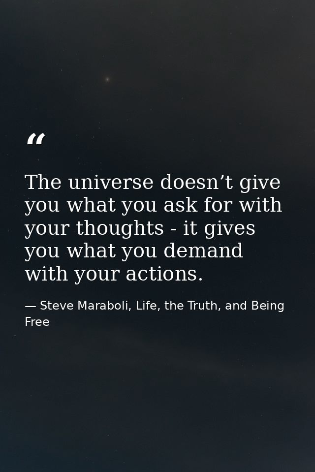 The universe doesn’t give you what you ask for with your thoughts - it gives you what you demand with your actions. — Steve Maraboli, Life, the Truth, and Being Free