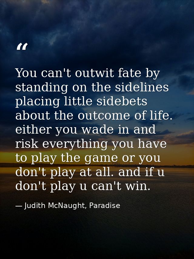 You can't outwit fate by standing on the sidelines placing little sidebets about the outcome of life. either you wade in — Judith McNaught, Paradise