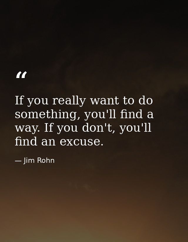 If you really want to do something, you'll find a way. If you don't, you'll find an excuse. — Jim Rohn
