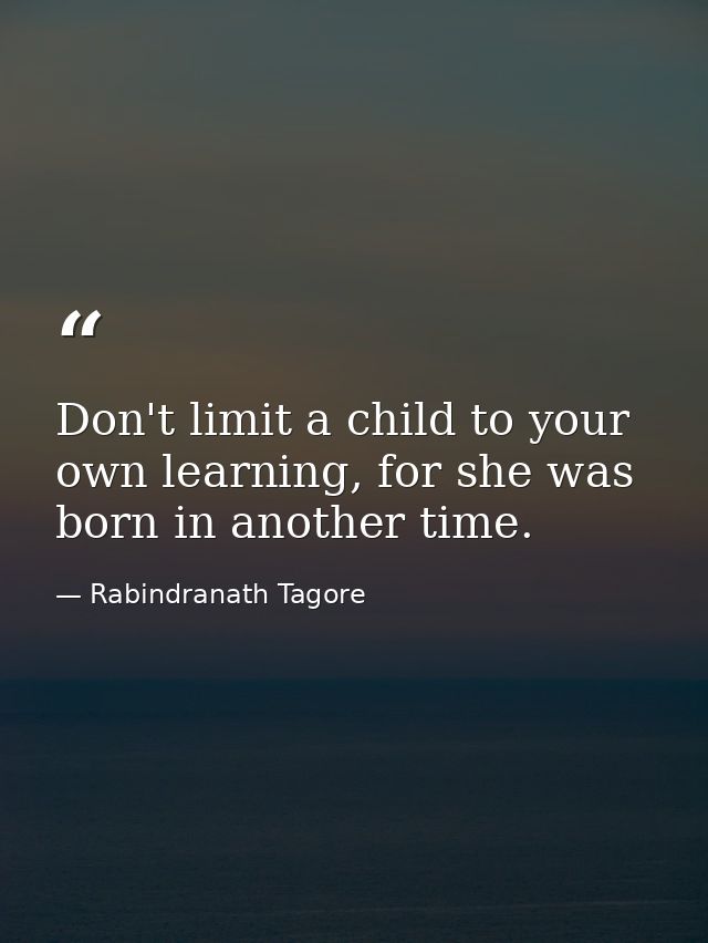 Don't limit a child to your own learning, for she was born in another time. — Rabindranath Tagore