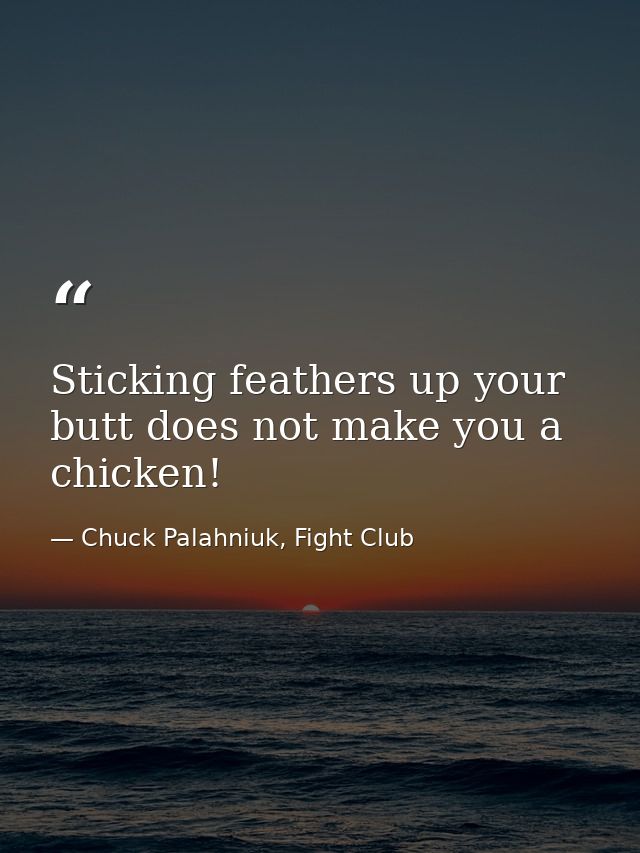 Sticking feathers up your butt does not make you a chicken! — Chuck Palahniuk, Fight Club