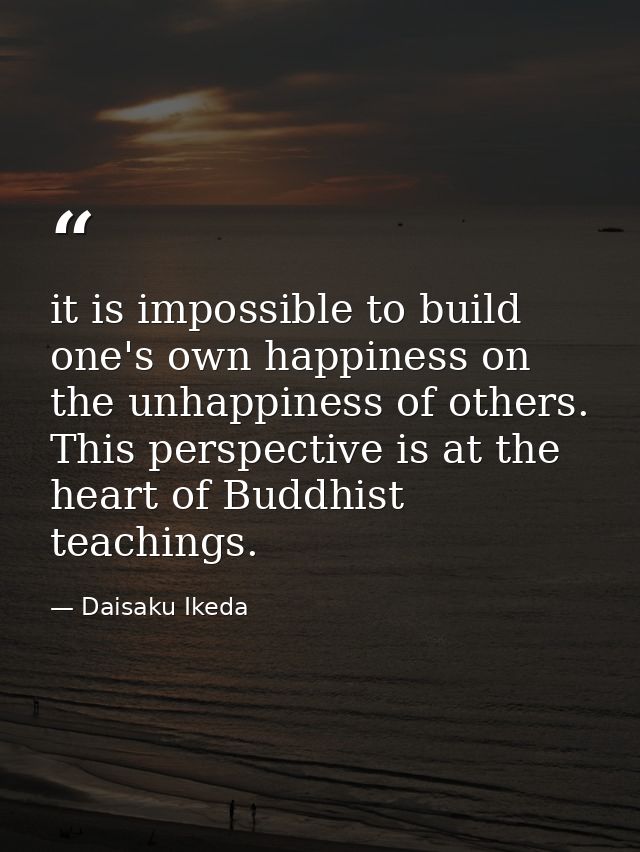 it is impossible to build one's own happiness on the unhappiness of others. This perspective is at the heart of Buddhist — Daisaku Ikeda