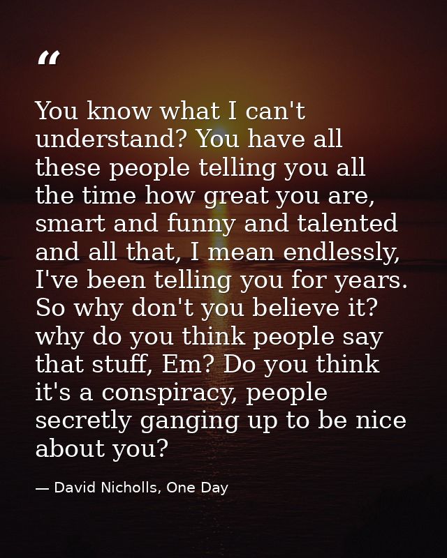 You know what I can't understand? You have all these people telling you all the time how great you are, smart and funny  — David Nicholls, One Day