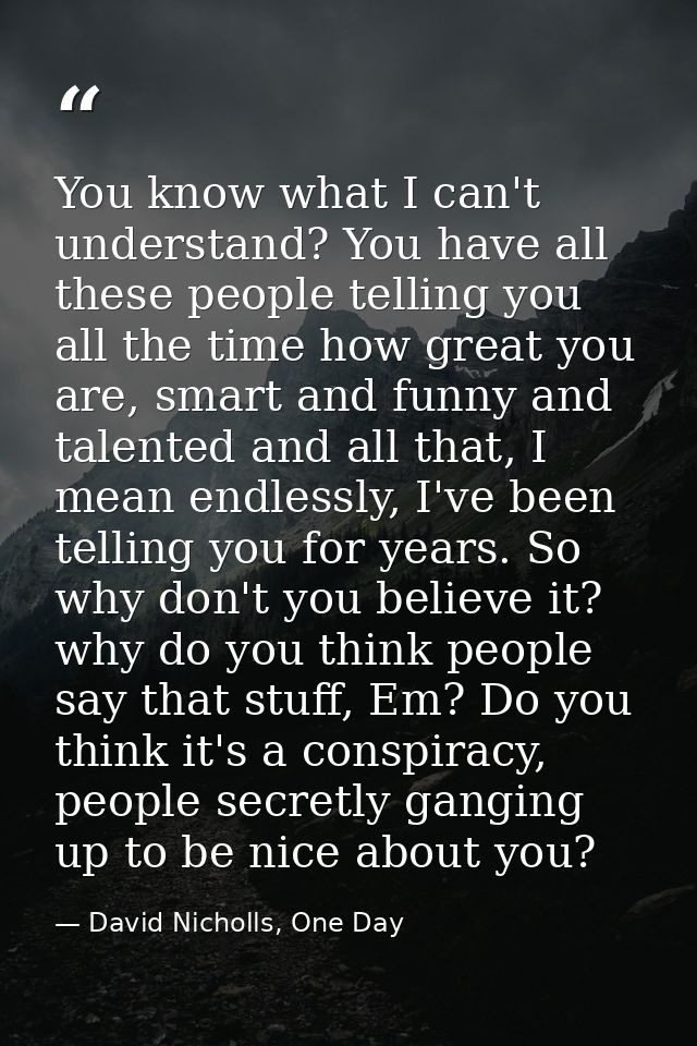 You know what I can't understand? You have all these people telling you all the time how great you are, smart and funny  — David Nicholls, One Day