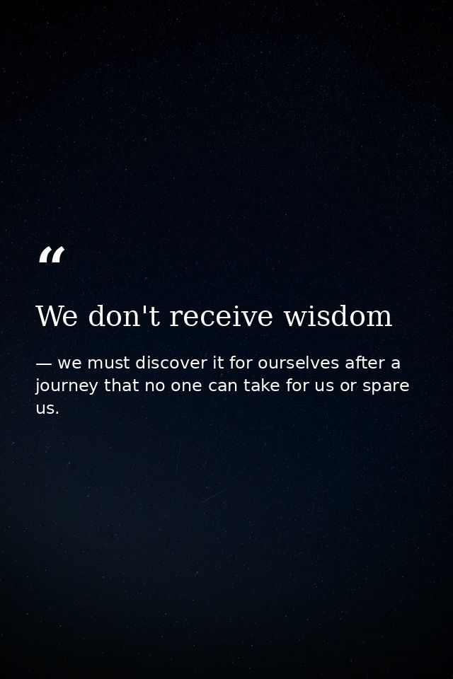 We don't receive wisdom — we must discover it for ourselves after a journey that no one can take for us or spare us.
