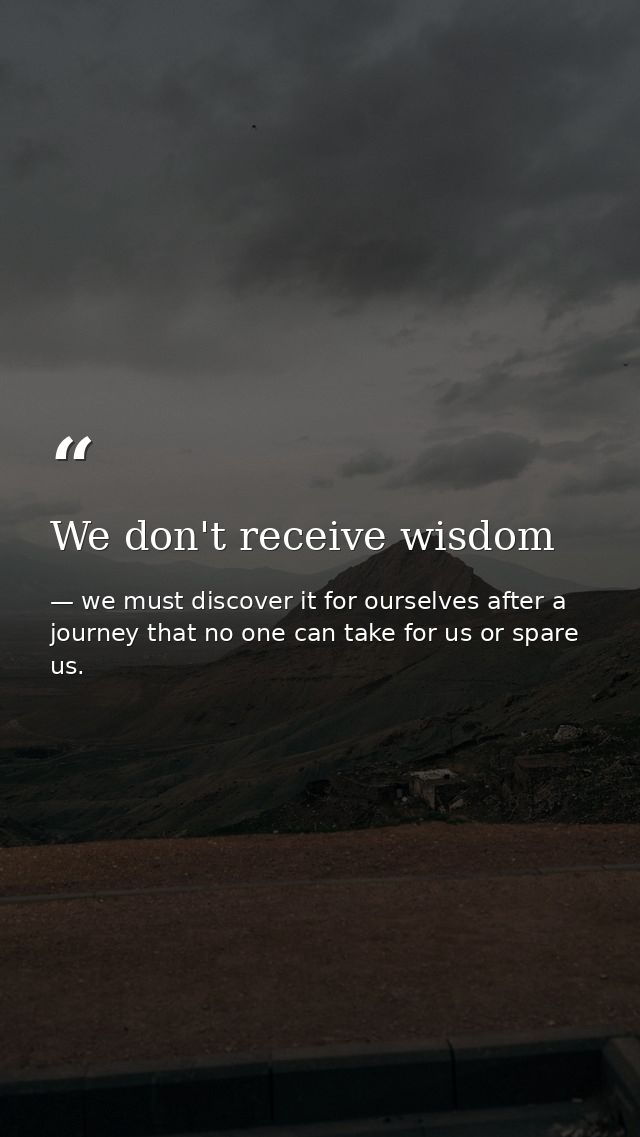 We don't receive wisdom — we must discover it for ourselves after a journey that no one can take for us or spare us.