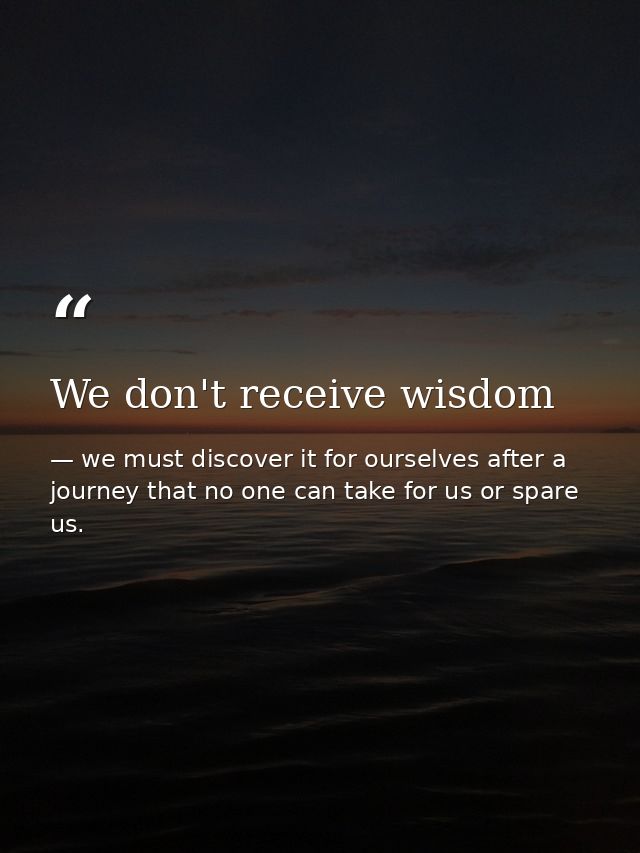 We don't receive wisdom — we must discover it for ourselves after a journey that no one can take for us or spare us.