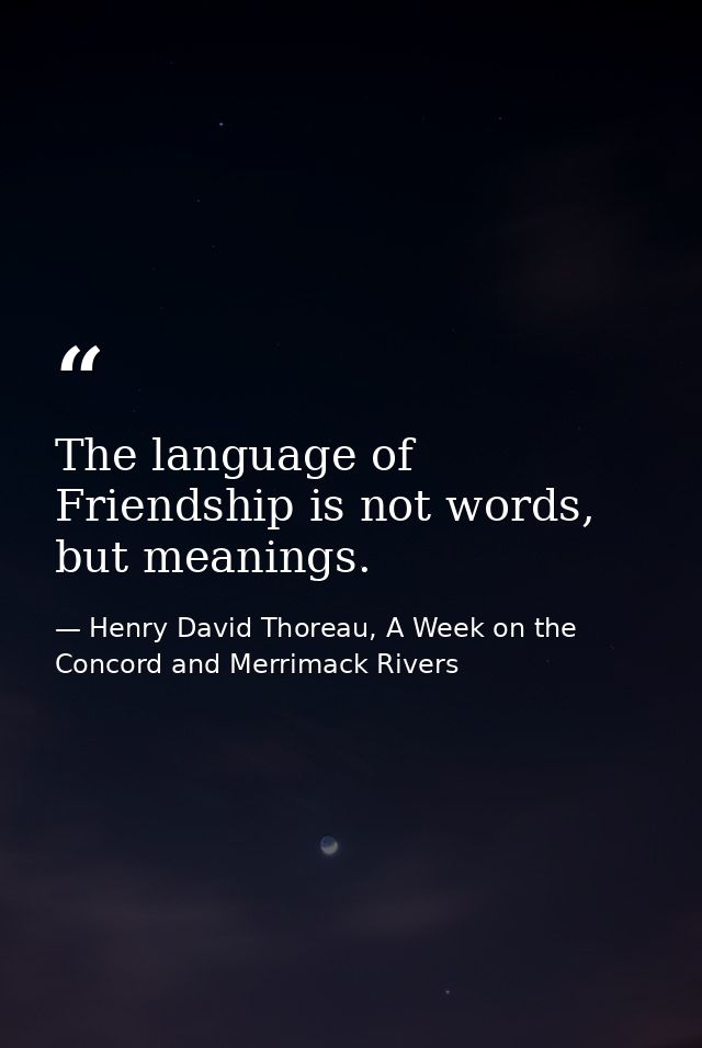 The language of Friendship is not words, but meanings. — Henry David Thoreau, A Week on the Concord and Merrimack Rivers