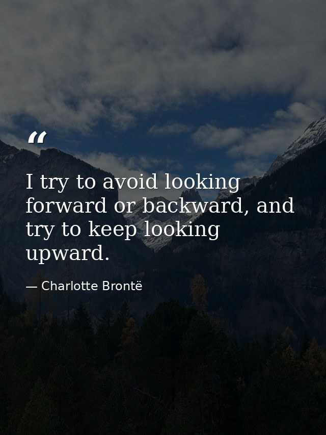 I try to avoid looking forward or backward, and try to keep looking upward. — Charlotte Brontë