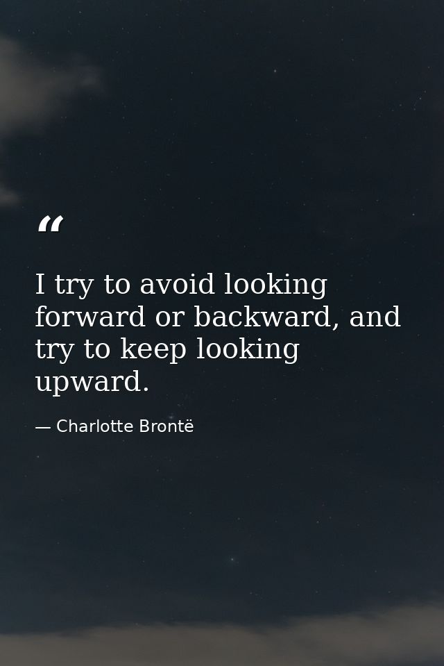 I try to avoid looking forward or backward, and try to keep looking upward. — Charlotte Brontë