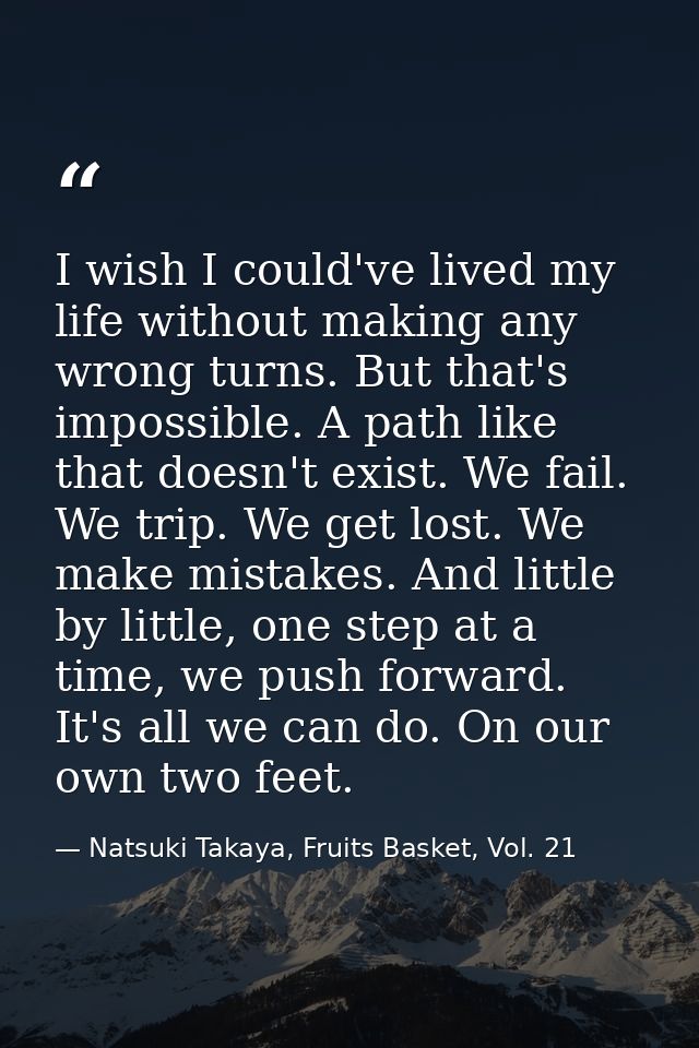 I wish I could've lived my life without making any wrong turns. But that's impossible. A path like that doesn't exist. W — Natsuki Takaya, Fruits Basket, Vol. 21