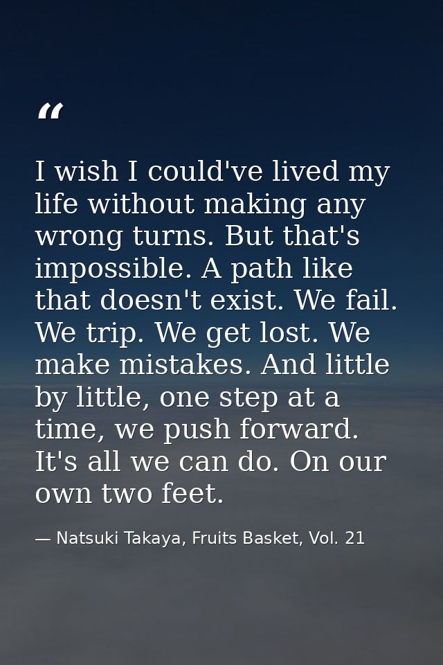 I wish I could've lived my life without making any wrong turns. But that's impossible. A path like that doesn't exist. W — Natsuki Takaya, Fruits Basket, Vol. 21