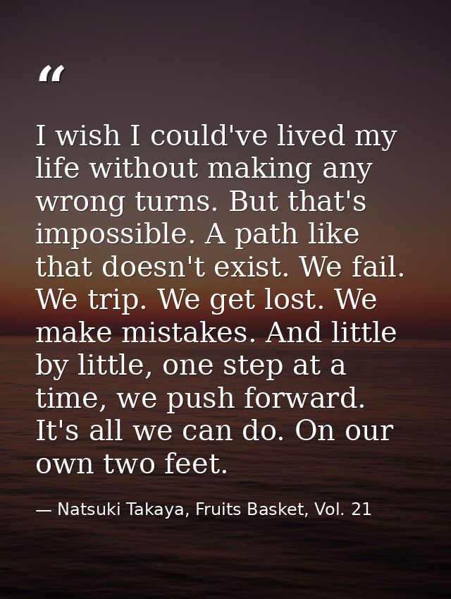 I wish I could've lived my life without making any wrong turns. But that's impossible. A path like that doesn't exist. W — Natsuki Takaya, Fruits Basket, Vol. 21