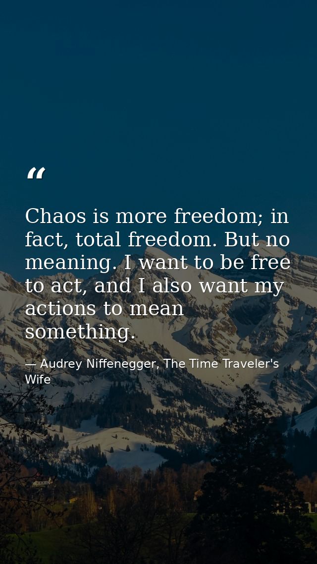 Chaos is more freedom; in fact, total freedom. But no meaning. I want to be free to act, and I also want my actions to m — Audrey Niffenegger, The Time Traveler's Wife