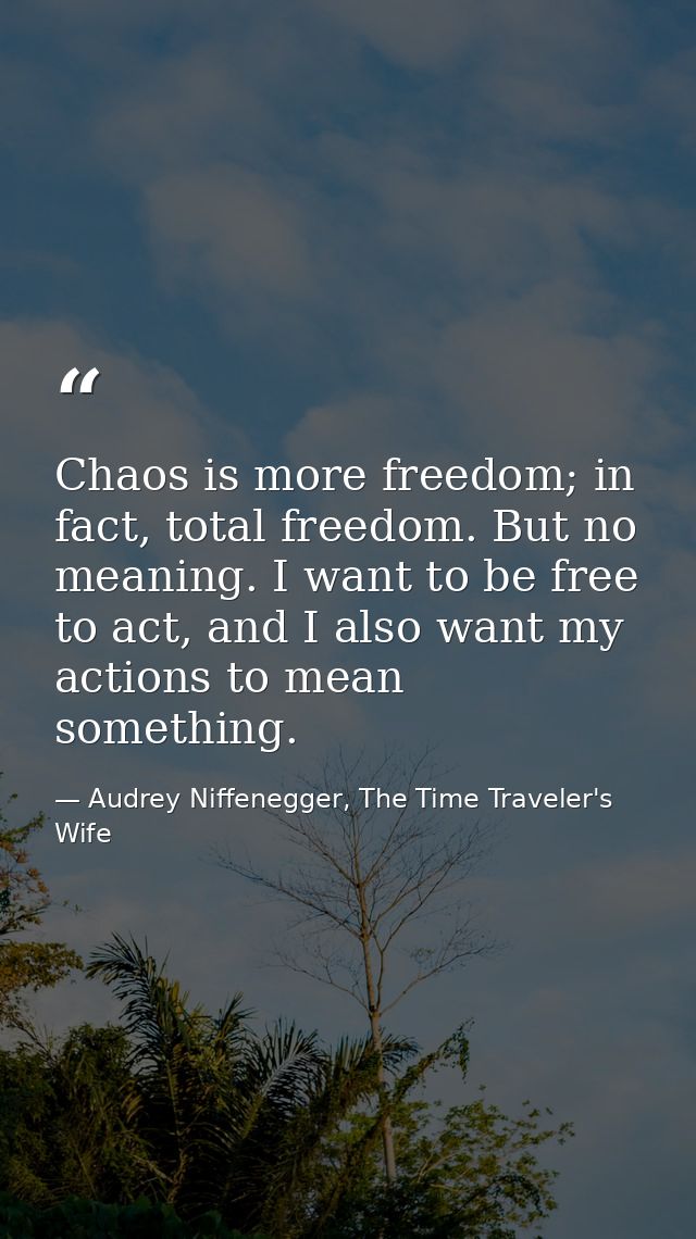 Chaos is more freedom; in fact, total freedom. But no meaning. I want to be free to act, and I also want my actions to m — Audrey Niffenegger, The Time Traveler's Wife