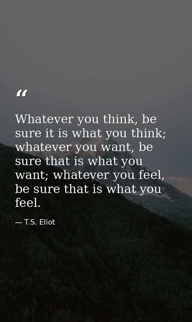 Whatever you think, be sure it is what you think; whatever you want, be sure that is what you want; whatever you feel, b — T.S. Eliot