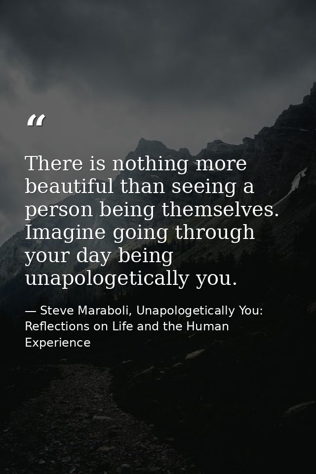 There is nothing more beautiful than seeing a person being themselves. Imagine going through your day being unapologetic — Steve Maraboli, Unapologetically You: Reflections on Life and the Human Experience