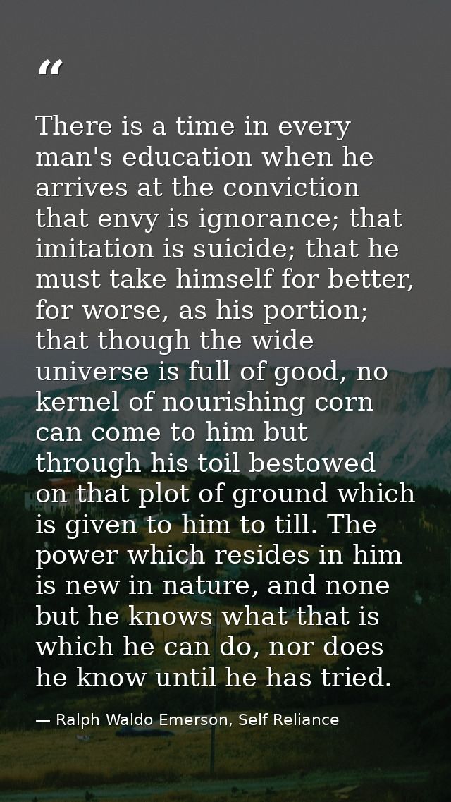 There is a time in every man's education when he arrives at the conviction that envy is ignorance; that imitation is sui — Ralph Waldo Emerson, Self Reliance