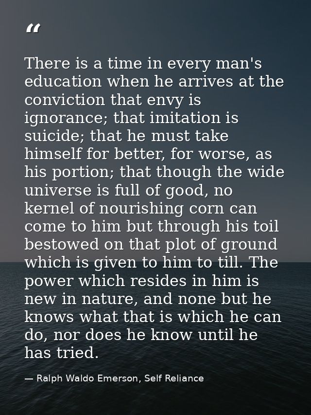 There is a time in every man's education when he arrives at the conviction that envy is ignorance; that imitation is sui — Ralph Waldo Emerson, Self Reliance