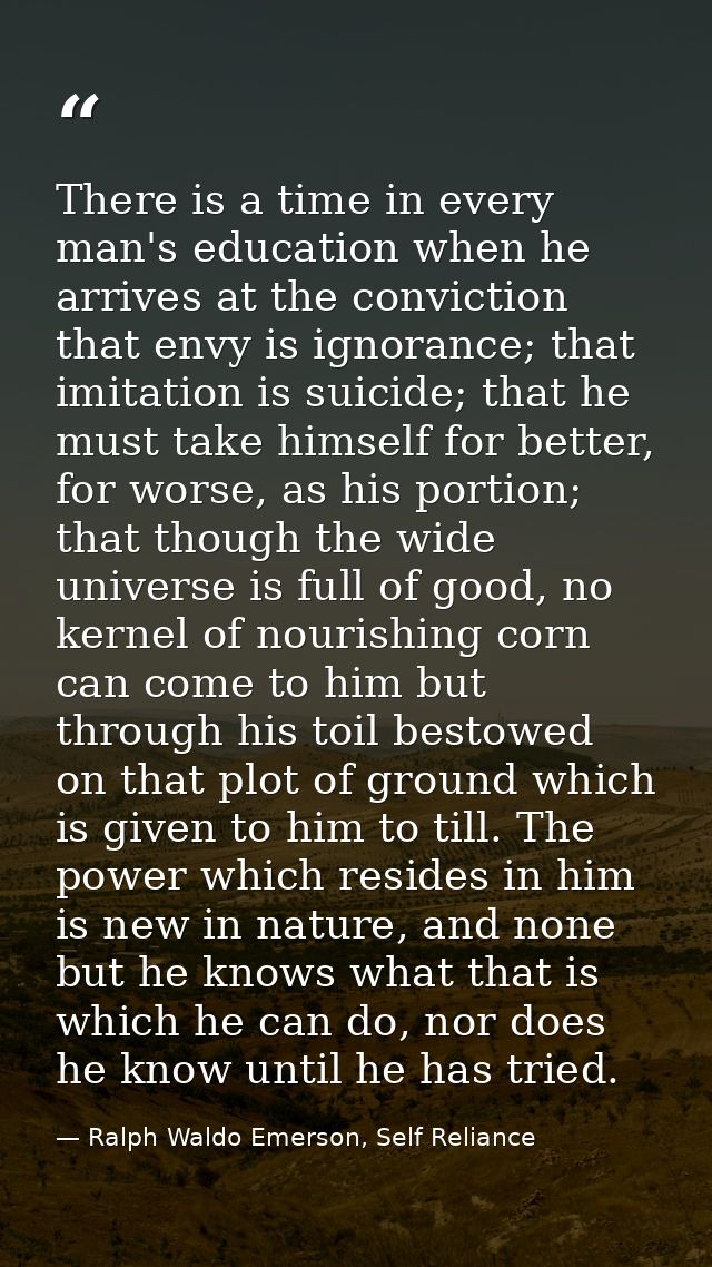 There is a time in every man's education when he arrives at the conviction that envy is ignorance; that imitation is sui — Ralph Waldo Emerson, Self Reliance