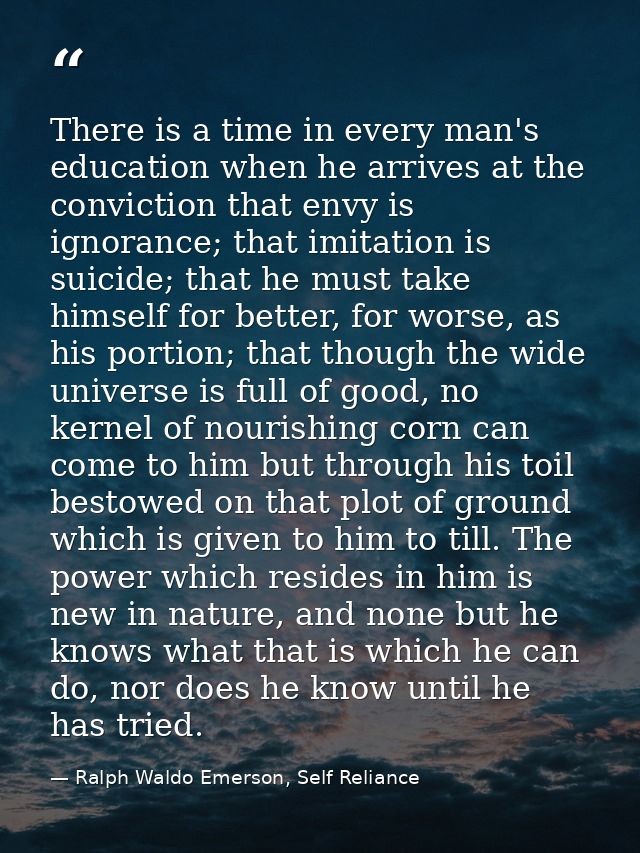 There is a time in every man's education when he arrives at the conviction that envy is ignorance; that imitation is sui — Ralph Waldo Emerson, Self Reliance