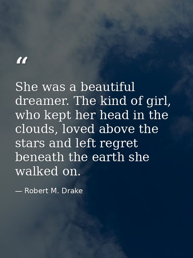 She was a beautiful dreamer. The kind of girl, who kept her head in the clouds, loved above the stars and left regret be — Robert M. Drake