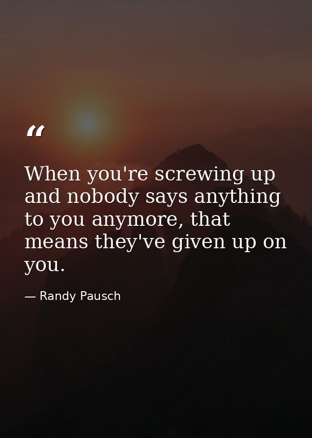 When you're screwing up and nobody says anything to you anymore, that means they've given up on you. — Randy Pausch