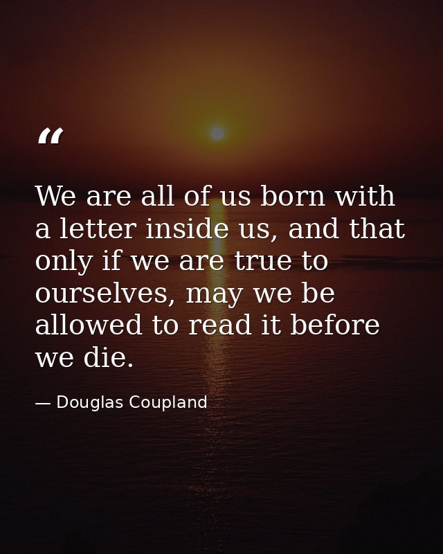 We are all of us born with a letter inside us, and that only if we are true to ourselves, may we be allowed to read it b — Douglas Coupland